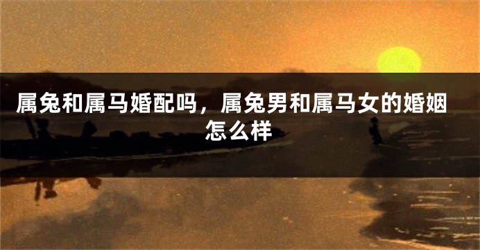 属兔和属马婚配吗，属兔男和属马女的婚姻怎么样