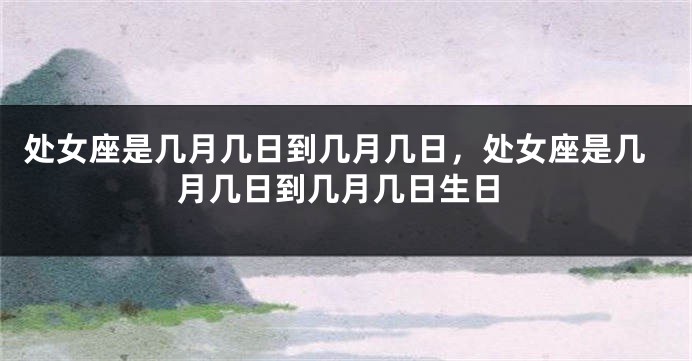 处女座是几月几日到几月几日，处女座是几月几日到几月几日生日