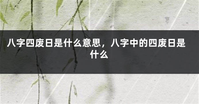八字四废日是什么意思，八字中的四废日是什么