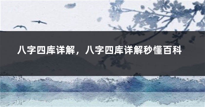 八字四库详解，八字四库详解秒懂百科