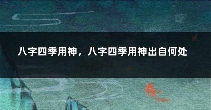 八字四季用神，八字四季用神出自何处