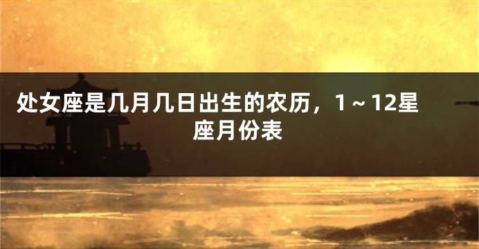 处女座是几月几日出生的农历，1～12星座月份表