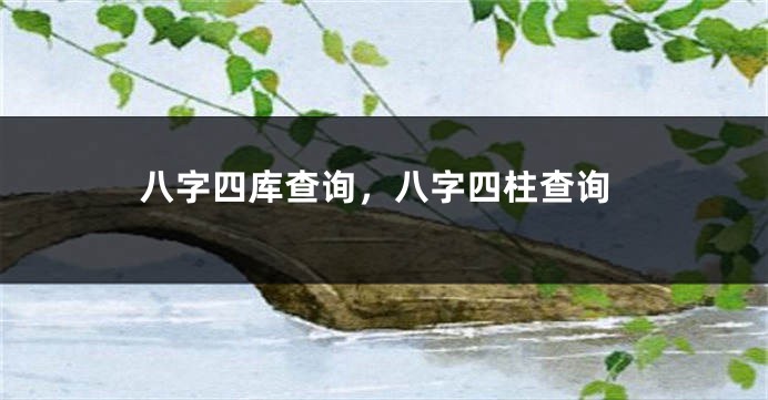八字四库查询，八字四柱查询