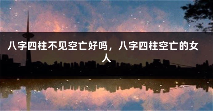 八字四柱不见空亡好吗，八字四柱空亡的女人