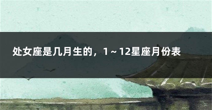 处女座是几月生的，1～12星座月份表