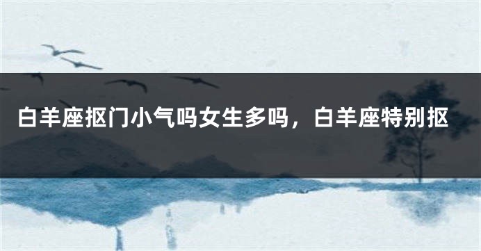 白羊座抠门小气吗女生多吗，白羊座特别抠
