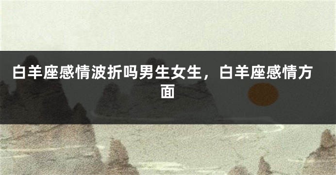 白羊座感情波折吗男生女生，白羊座感情方面