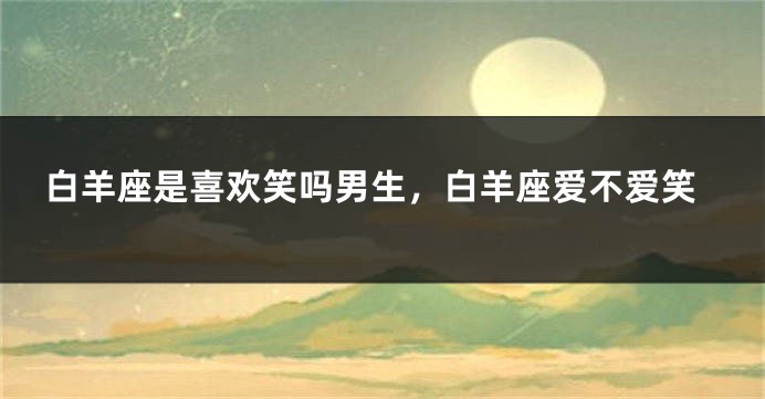 白羊座是喜欢笑吗男生，白羊座爱不爱笑
