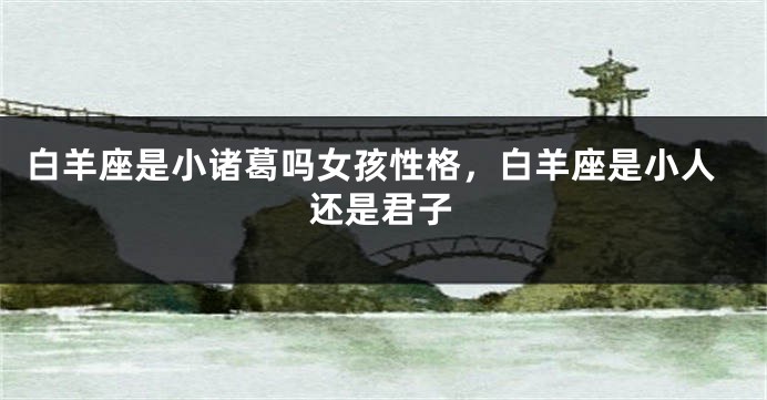 白羊座是小诸葛吗女孩性格，白羊座是小人还是君子
