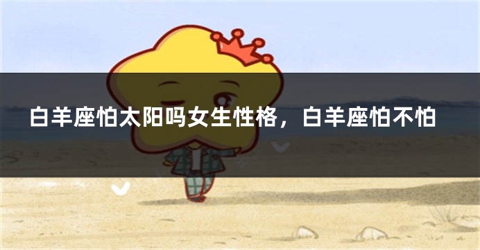 白羊座怕太阳吗女生性格，白羊座怕不怕
