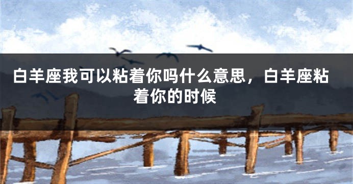 白羊座我可以粘着你吗什么意思，白羊座粘着你的时候