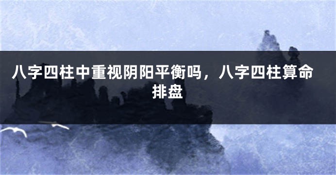 八字四柱中重视阴阳平衡吗，八字四柱算命排盘