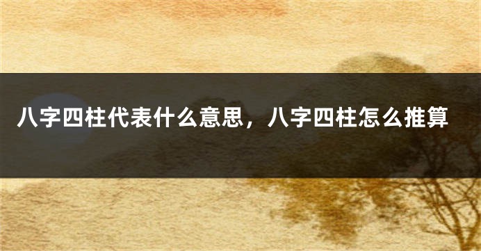 八字四柱代表什么意思，八字四柱怎么推算