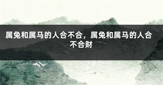 属兔和属马的人合不合，属兔和属马的人合不合财
