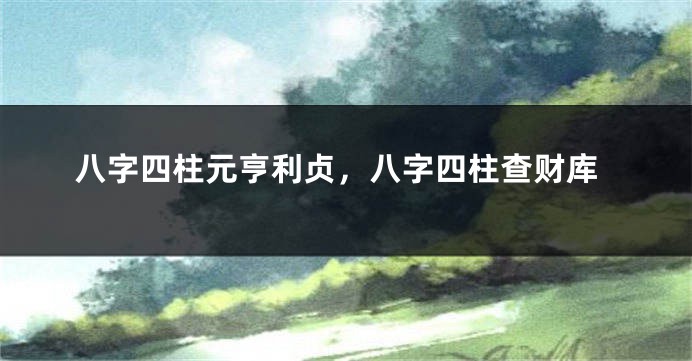 八字四柱元亨利贞，八字四柱查财库