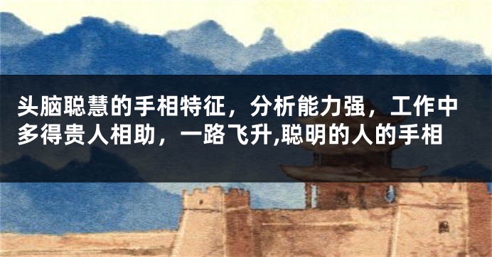 头脑聪慧的手相特征，分析能力强，工作中多得贵人相助，一路飞升,聪明的人的手相