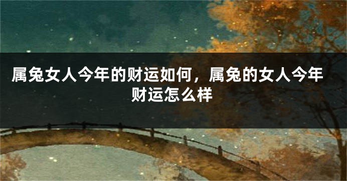 属兔女人今年的财运如何，属兔的女人今年财运怎么样