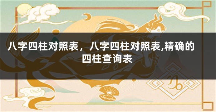 八字四柱对照表，八字四柱对照表,精确的四柱查询表