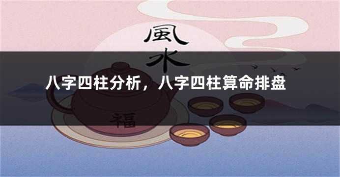 八字四柱分析，八字四柱算命排盘