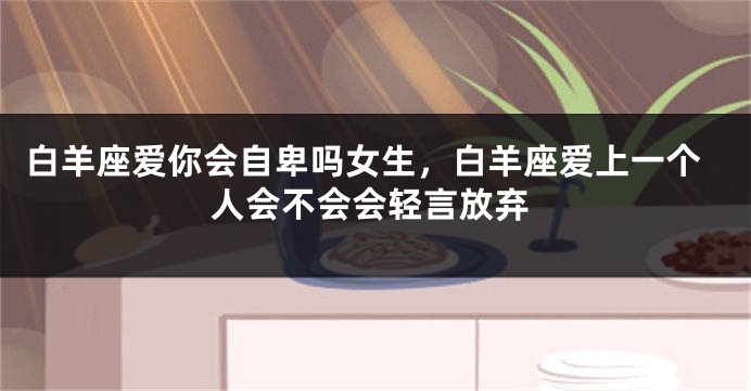 白羊座爱你会自卑吗女生，白羊座爱上一个人会不会会轻言放弃