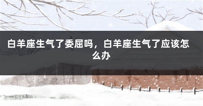 白羊座生气了委屈吗，白羊座生气了应该怎么办