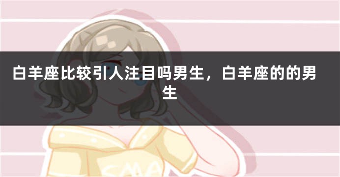 白羊座比较引人注目吗男生，白羊座的的男生