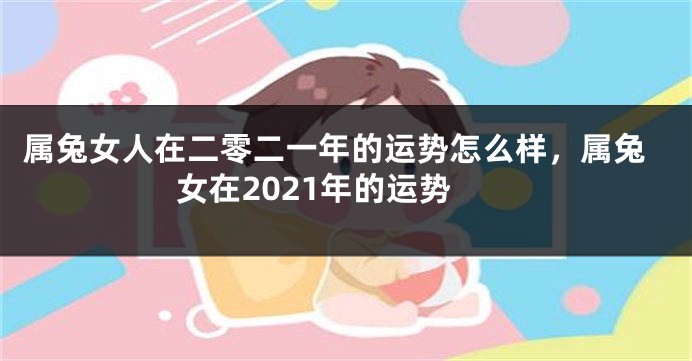 属兔女人在二零二一年的运势怎么样，属兔女在2021年的运势