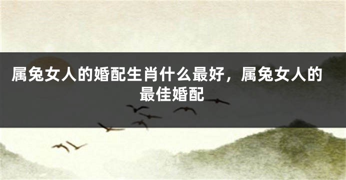 属兔女人的婚配生肖什么最好，属兔女人的最佳婚配