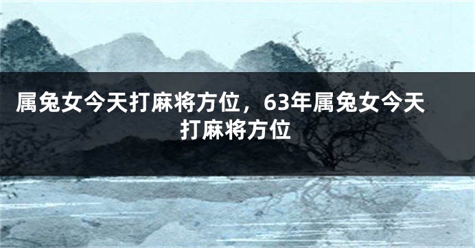 属兔女今天打麻将方位，63年属兔女今天打麻将方位