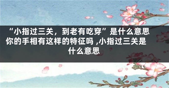 “小指过三关，到老有吃穿”是什么意思 你的手相有这样的特征吗 ,小指过三关是什么意思