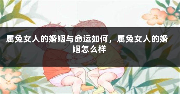 属兔女人的婚姻与命运如何，属兔女人的婚姻怎么样