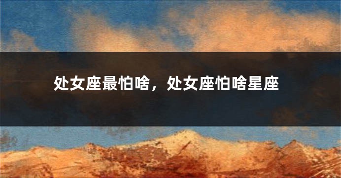 处女座最怕啥，处女座怕啥星座