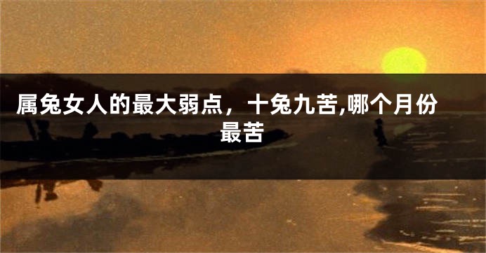 属兔女人的最大弱点，十兔九苦,哪个月份最苦