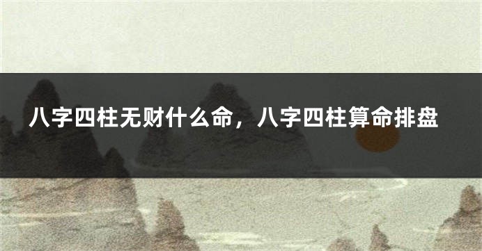 八字四柱无财什么命，八字四柱算命排盘