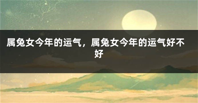 属兔女今年的运气，属兔女今年的运气好不好