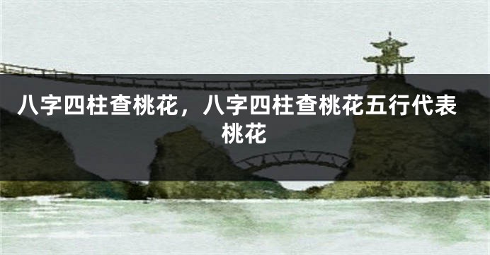 八字四柱查桃花，八字四柱查桃花五行代表桃花