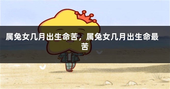 属兔女几月出生命苦，属兔女几月出生命最苦
