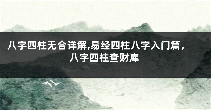 八字四柱无合详解,易经四柱八字入门篇，八字四柱查财库