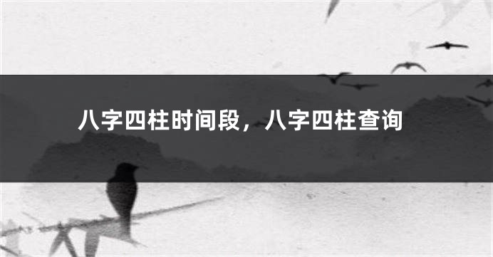 八字四柱时间段，八字四柱查询