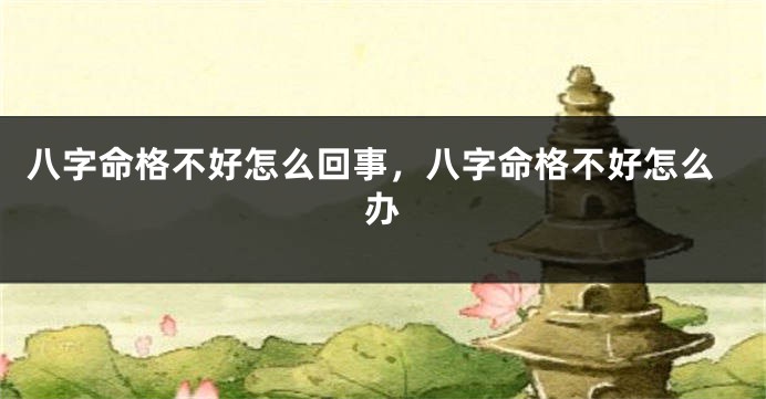 八字命格不好怎么回事，八字命格不好怎么办