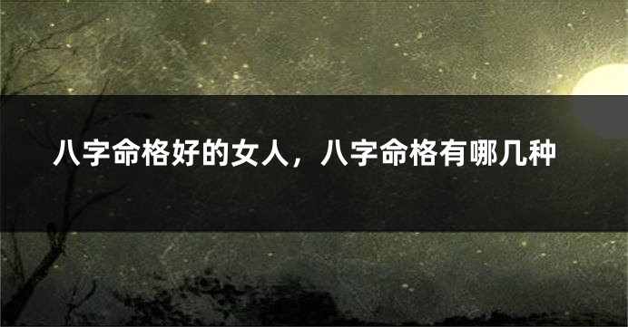 八字命格好的女人，八字命格有哪几种