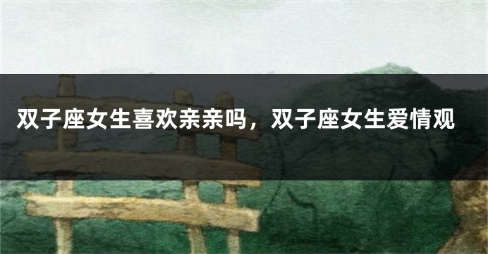 双子座女生喜欢亲亲吗，双子座女生爱情观