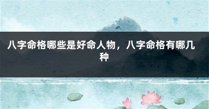 八字命格哪些是好命人物，八字命格有哪几种
