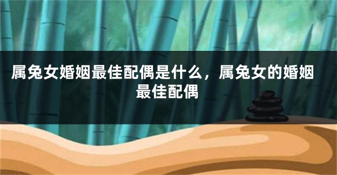 属兔女婚姻最佳配偶是什么，属兔女的婚姻最佳配偶