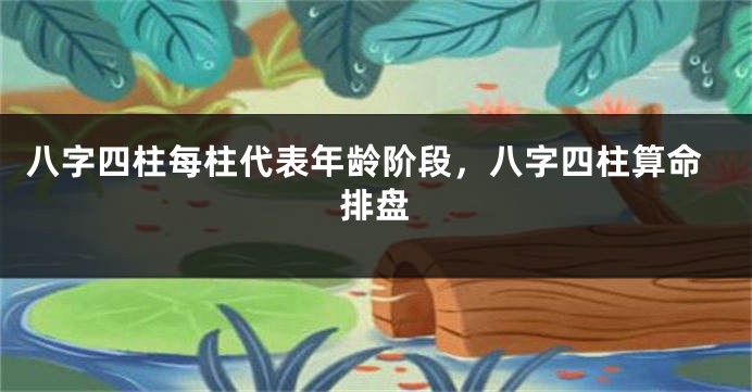 八字四柱每柱代表年龄阶段，八字四柱算命排盘