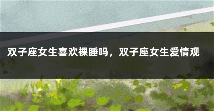 双子座女生喜欢裸睡吗，双子座女生爱情观