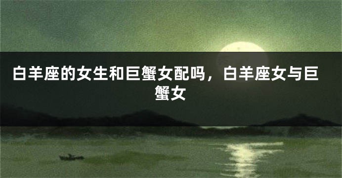 白羊座的女生和巨蟹女配吗，白羊座女与巨蟹女