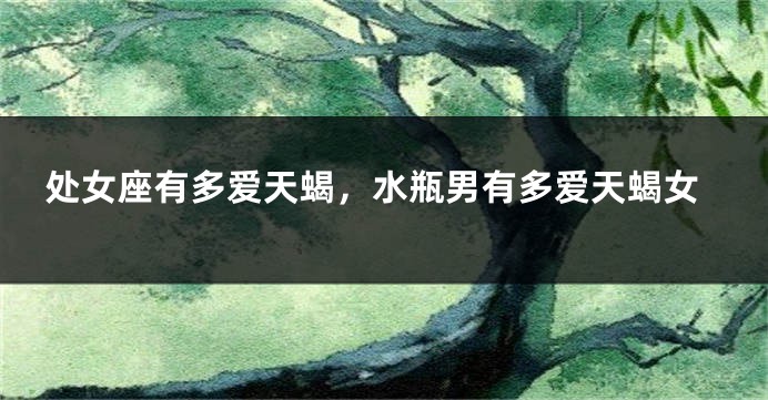 处女座有多爱天蝎，水瓶男有多爱天蝎女