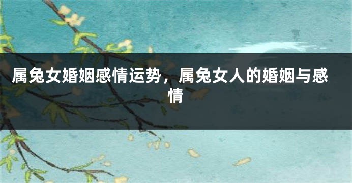 属兔女婚姻感情运势，属兔女人的婚姻与感情