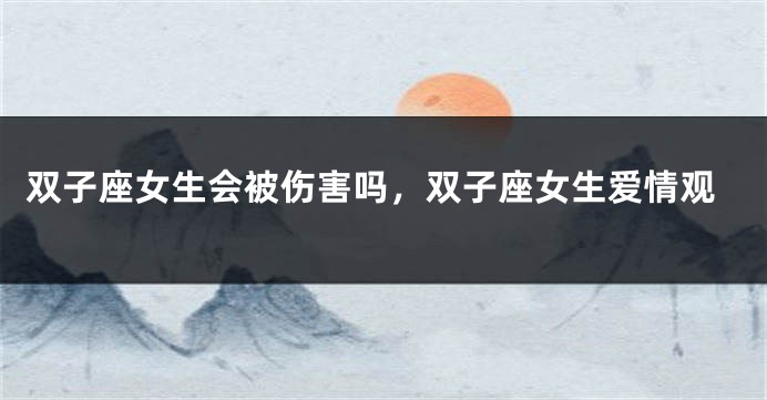 双子座女生会被伤害吗，双子座女生爱情观